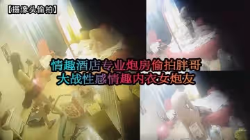 【攝像頭偷拍】情趣酒店專業炮房偷拍胖哥大戰性感情趣內衣女炮友