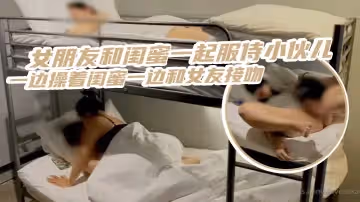 三人齊心，其利斷金，女朋友和閨蜜一起服侍小伙兒，一邊操著閨蜜一邊和女友接吻_簡直是人生巔峰