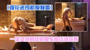 【探花老司機瘦猴哥】縣城莞式洗浴按摩會所選秀一流女技師舔屁眼乳推絲襪踩背
