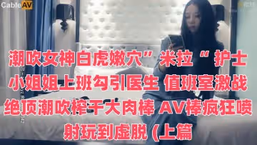 潮吹女神白虎嫩穴」米拉「 護士小姐姐上班勾引醫生 值班室激戰絕頂潮吹榨乾大肉棒 AV棒瘋狂噴射玩到虛脫 (上篇