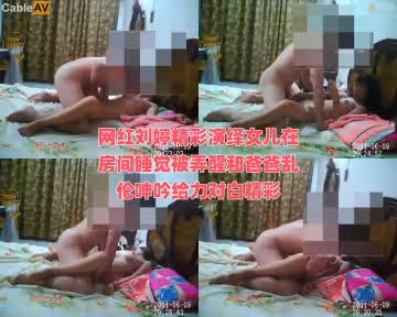 網紅劉婷精彩演繹女兒在房間睡覺被弄醒和爸爸亂倫呻吟給力對白精彩