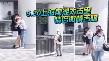 5.20上海前灘太古里情侶激情舌吻，大爺都看驚呆了