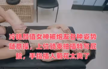 冷艷顏值女神被炮友各種姿勢隨意操，上位騎乘抽插特寫屁股，手指插入菊花太爽了