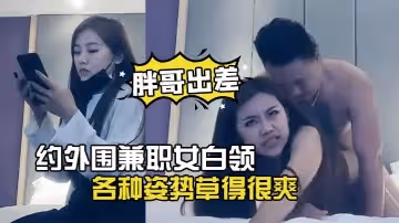 胖哥出差酒店約外圍兼職女白領下面毛毛濃密各種姿勢草得很爽