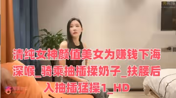 清純女神顏值美女為賺錢下海深喉_騎乘抽插揉奶子_扶腰後入抽插猛操