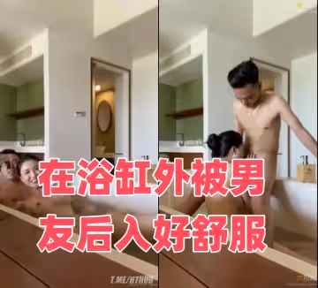 在浴缸外被男友後入好舒服