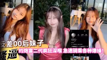 【自拍曝光】反差00後妹子約炮富二代瘋狂深喉急速騎乘各種爆操！