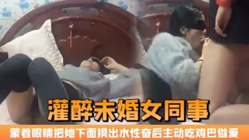 晚上加班吃宵夜灌醉未婚女同事蒙著眼睛把她下面摸出水性奮後主動吃雞巴做愛