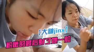 【大神jinx】酒店約炮剛剛認識的00後學妹粉嫩粉嫩的最後射了她一臉