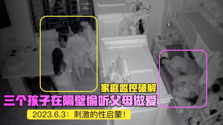 【家庭監控破解】2023.6.3：三個孩子在隔壁偷聽父母做愛！刺激的性啟蒙！