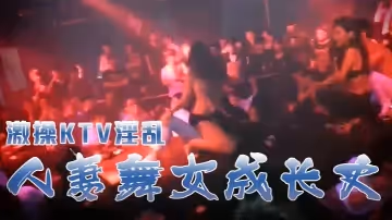 激操KTV淫亂+人妻舞女成長史+KTV淫亂啪啪那些事 舞動青春 嗨翻全場 操起來