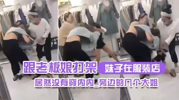妹子在服裝店跟老闆娘打架居然沒有穿內內_旁邊的幾個大姐_哎呀_哎呀_咋內褲都沒穿哪
