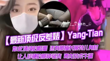 【最新頂級反差婊】Yang-Tian，如此清純的臉蛋 還有那瘦長模特兒身材，黑絲長腿，讓人秒硬的那種騷貨，毒龍技術牛逼