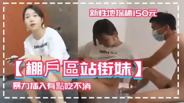 【棚戶區站街妹】新性地探秘150元的四川口音嫩妹被表哥大屌暴力插入有點吃不消