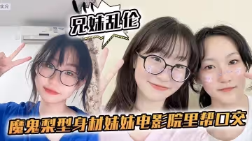 【兄妹亂倫】魔鬼梨型身材妹妹電影院裡幫口交，回來一頓肏，小穴汁多水嫩，白漿泛濫內射