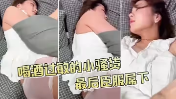 喝酒過敏的小騷貨，不給拍，最後臣服屌下