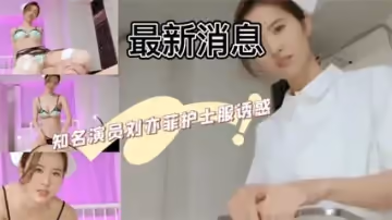 最新消息知名演員劉亦菲護士服誘惑