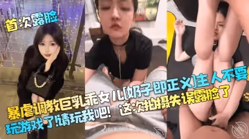 【首次露臉】暴虐調教巨乳乖女兒[奶子即正義]主人不要玩遊戲了！請玩我吧！這次拍攝失誤露臉了！