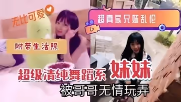 【超真实兄妹乱伦】超级清纯舞蹈系妹妹被哥哥无情玩弄，附带生活照