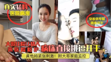 【真實猛料】大哥住院讓情人來醫院陪護，病床直接挑逗開干，真他媽緊張刺激！附大哥家庭監控