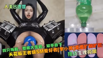 【人美B遭罪】挑戰生理極限！天花板王者級SM愛好者[李小雅]重度擴陰擴肛~四隻拖鞋、整瓶大雪碧、雙手吞下