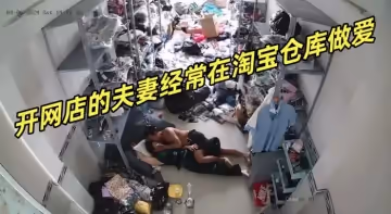 【黑客破解】網絡攝像頭偷拍 開網店的夫妻經常在淘寶倉庫做愛
