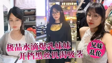 【兄妹亂倫】極品水滴爆乳妹妹開檔黑絲饑渴吸莖，爆肏火力全開，看反應就知道有多爽