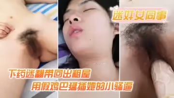 【迷奸女同事】小伙約美女同事吃飯_下藥迷翻帶回出租屋_用假雞巴猛插她的小騷逼