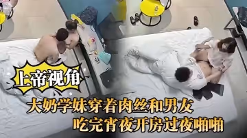 【上帝視角】大奶學妹穿著肉絲和男友吃完宵夜開房過夜啪啪