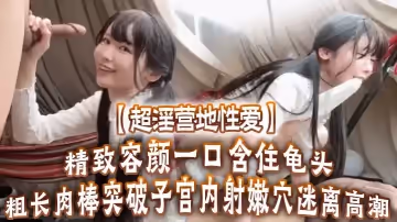 【超淫營地性愛】精緻容顏一口含住龜頭無比上頭粗長肉棒突破子宮內射嫩穴迷離高潮