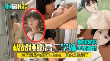 【小編推薦】極品純嫩高二學妹，假期兼職平面模特為了滿足物質可以啪啪，真的是賺到了！