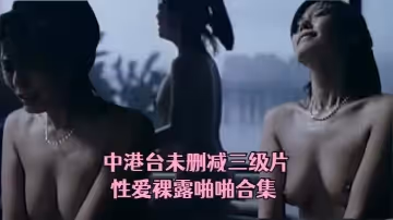 中港台未刪減三級片性愛裸露啪啪合集