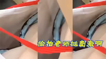 偷拍老師挺刺激啊，露乳頭了