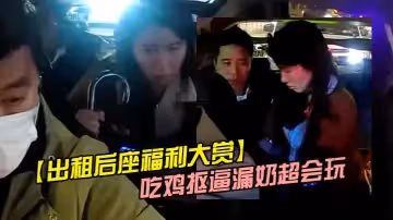 【出租后座福利大賞】吃雞摳逼漏奶超會玩