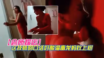 【會所探店】花幾百塊把人家的老婆玩了 這技師的口活好酸溜毒龍螞蟻上樹