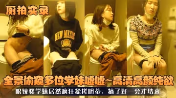 【廁拍實錄】全景偷窺多位學妹噓噓~高清高顏純欲！眼鏡騷學妹居然瘋狂揉搓陰蒂，搞了好一會才結束！
