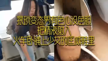 猥瑣變態男有色心沒色膽，把精液射入，火車臥鋪上少女的匡威鞋裡