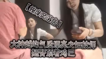 按摩足浴店大神越的氣質漂亮少婦技師翹臀項著雞巴