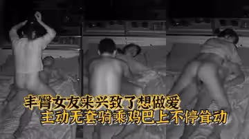 【最新家庭攝像頭】午夜豐臀女友來興致了想做愛 主動無套騎乘雞巴上不停聳動操的不亦樂乎 推倒內射