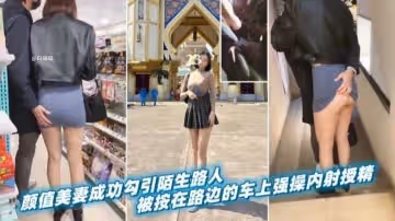 綠帽淫妻顏值女神嬌妻成功勾引陌生路人被按在邊上車震強行內射