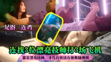 【足浴三連雞】連找3位漂亮技師打3場飛機！都是漂亮技師，才幾百塊錢有艷舞隨便摸！