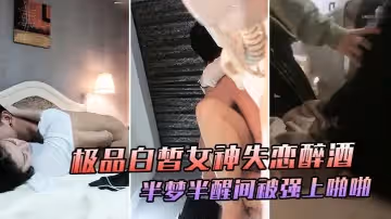 極品白皙女神失戀醉酒於半夢半醒間大喊「你不要摸」被強上啪啪爆干極度掙扎仍然插入爆操喊著前男友名字表情嬌喘銷魂誘人