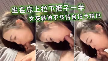 坐在床上拉下褲子一半，女友就迫不及待含住大雞巴，努力吃雞，小唇舌滑上滑下_真舒服！