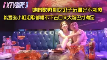 【KTV探花】她唱歌鴨哥吃奶子玩逼好不刺激挑逗的小姐姐歌都唱不下去口交大雞巴才滿足