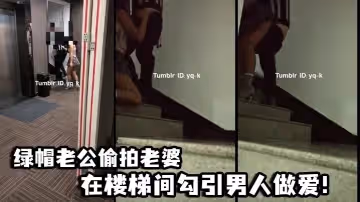 綠帽老公偷拍老婆在樓梯間勾引男人做愛！
