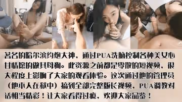 PUA導師隕落哈爾濱著約炮大神PUA洗腦控制各種美女心甘情願的做其母狗群P未流出作品完整版首發