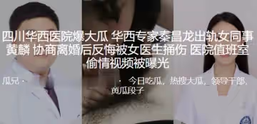 四川華西醫院爆大瓜華西專家秦昌龍出軌女同事黃麟協商離婚後反悔被女醫生捅傷醫院值班室偷情視頻被曝光