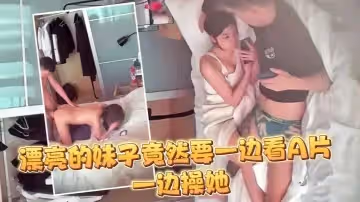 【監控偷拍】大半個月幾乎每天都打炮妹子這麼漂亮 竟然要一邊看A片 一邊操她