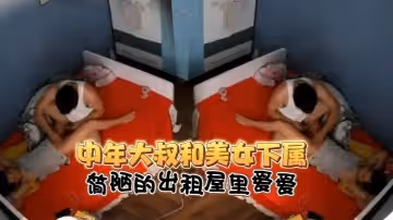 【監控破解】中年大叔和美女下屬簡陋的出租屋裡愛愛