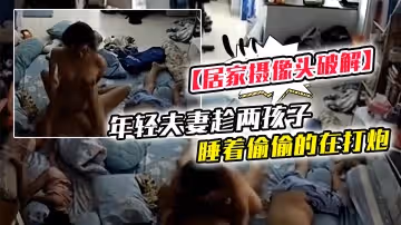 【居家攝像頭破解】年輕夫妻趁兩孩子睡著偷偷的在打炮